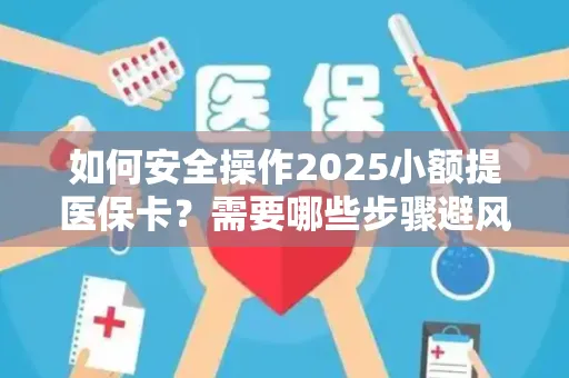 如何安全操作2025小额提医保卡？需要哪些步骤避风险？